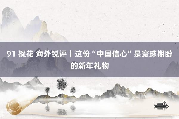 91 探花 海外锐评丨这份“中国信心”是寰球期盼的新年礼物
