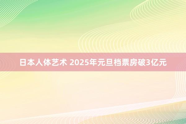 日本人体艺术 2025年元旦档票房破3亿元