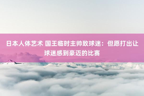 日本人体艺术 国王临时主帅致球迷：但愿打出让球迷感到豪迈的比赛