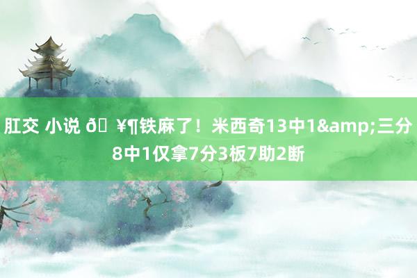 肛交 小说 🥶铁麻了！米西奇13中1&三分8中1仅拿7分3板7助2断