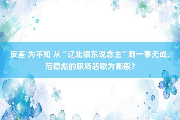反差 为不知 从“辽北狠东说念主”到一事无成，范德彪的职场悲歌为哪般？