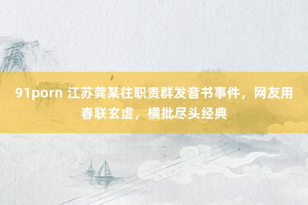 91porn 江苏龚某往职责群发音书事件，网友用春联玄虚，横批尽头经典