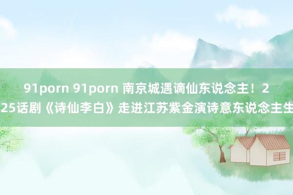 91porn 91porn 南京城遇谪仙东说念主！2025话剧《诗仙李白》走进江苏紫金演诗意东说念主生！