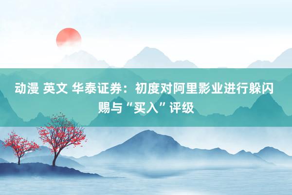 动漫 英文 华泰证券：初度对阿里影业进行躲闪 赐与“买入”评级