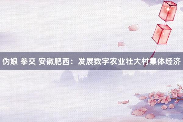 伪娘 拳交 安徽肥西：发展数字农业壮大村集体经济