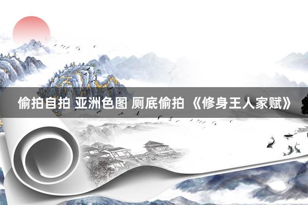 偷拍自拍 亚洲色图 厕底偷拍 《修身王人家赋》