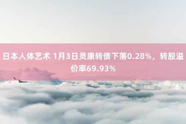日本人体艺术 1月3日灵康转债下落0.28%，转股溢价率69.93%