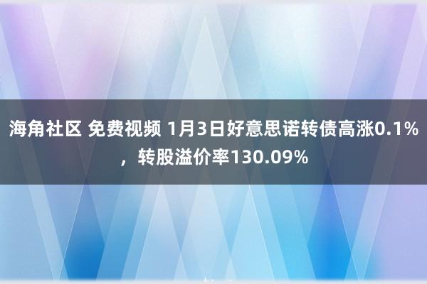 海角社区 免费视频 1月3日好意思诺转债高涨0.1%，转股溢价率130.09%