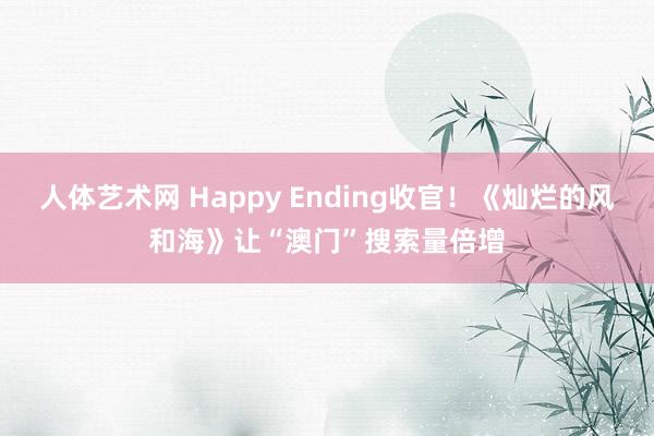 人体艺术网 Happy Ending收官！《灿烂的风和海》让“澳门”搜索量倍增