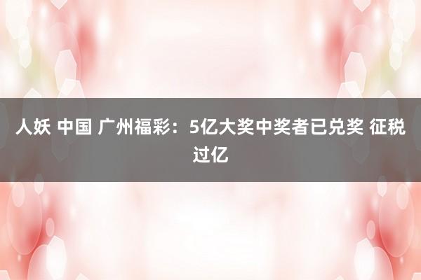人妖 中国 广州福彩：5亿大奖中奖者已兑奖 征税过亿