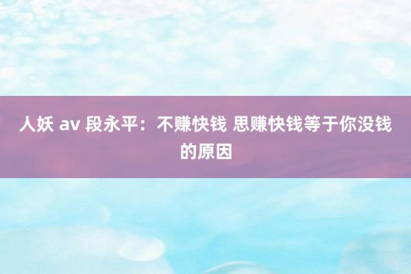 人妖 av 段永平：不赚快钱 思赚快钱等于你没钱的原因
