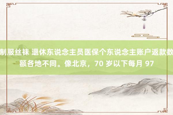 制服丝袜 退休东说念主员医保个东说念主账户返款数额各地不同。像北京，70 岁以下每月 97