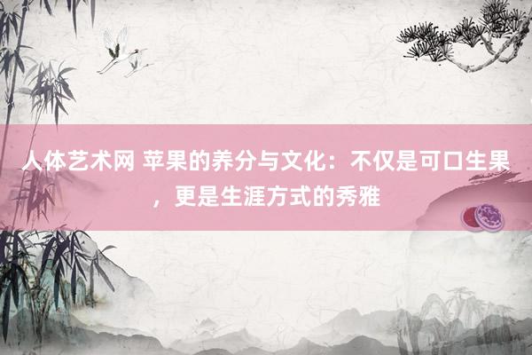 人体艺术网 苹果的养分与文化：不仅是可口生果，更是生涯方式的秀雅