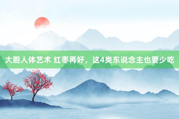 大胆人体艺术 红枣再好，这4类东说念主也要少吃