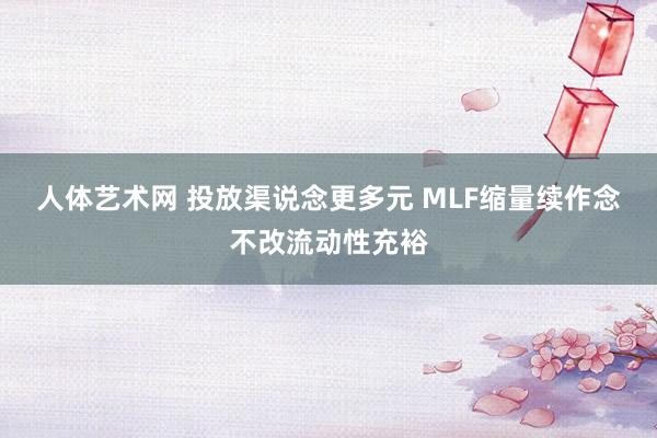 人体艺术网 投放渠说念更多元 MLF缩量续作念不改流动性充裕