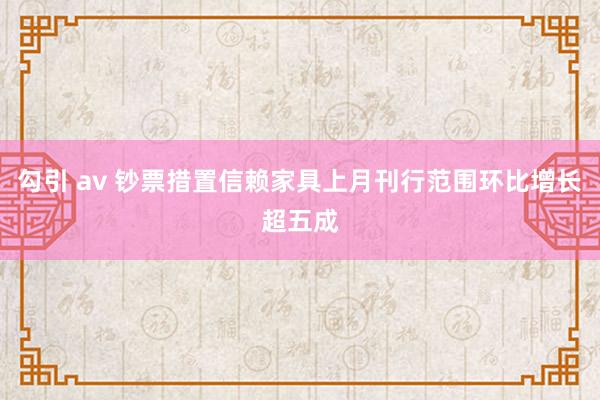 勾引 av 钞票措置信赖家具上月刊行范围环比增长超五成