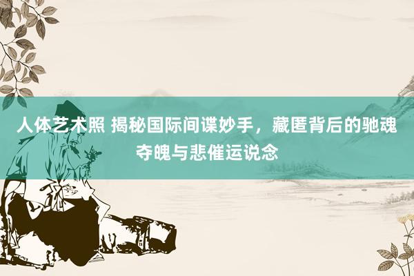 人体艺术照 揭秘国际间谍妙手，藏匿背后的驰魂夺魄与悲催运说念