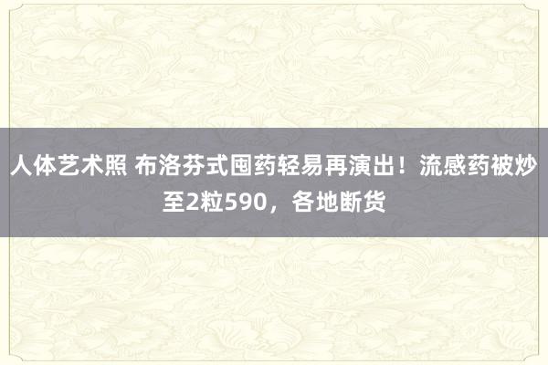 人体艺术照 布洛芬式囤药轻易再演出！流感药被炒至2粒590，各地断货