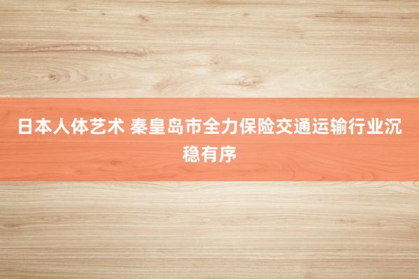 日本人体艺术 秦皇岛市全力保险交通运输行业沉稳有序