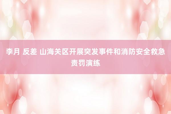 李月 反差 山海关区开展突发事件和消防安全救急责罚演练