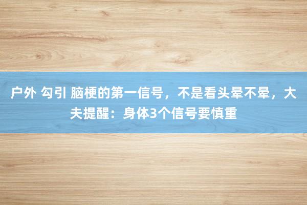 户外 勾引 脑梗的第一信号，不是看头晕不晕，大夫提醒：身体3个信号要慎重