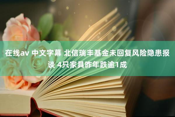 在线av 中文字幕 北信瑞丰基金未回复风险隐患报谈 4只家具昨年跌逾1成