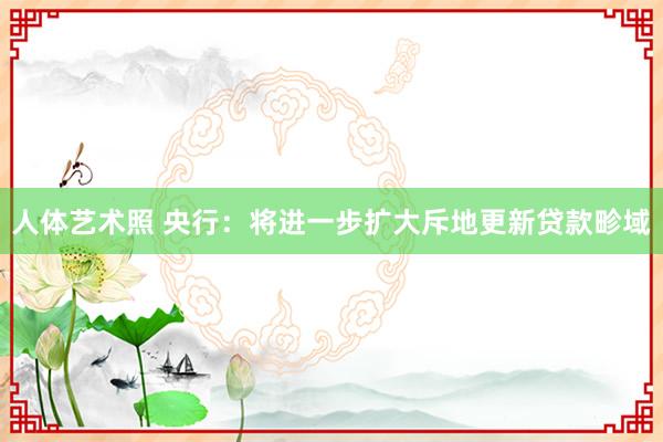 人体艺术照 央行：将进一步扩大斥地更新贷款畛域