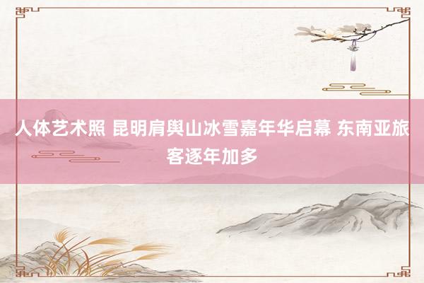 人体艺术照 昆明肩舆山冰雪嘉年华启幕 东南亚旅客逐年加多