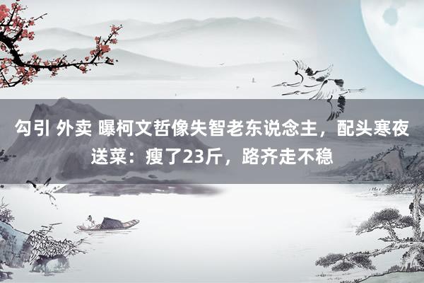 勾引 外卖 曝柯文哲像失智老东说念主，配头寒夜送菜：瘦了23斤，路齐走不稳