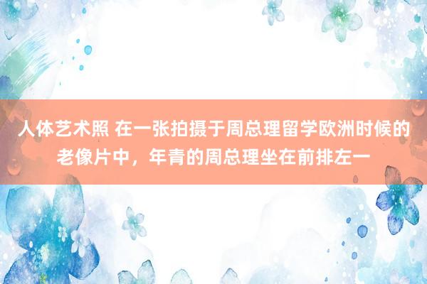 人体艺术照 在一张拍摄于周总理留学欧洲时候的老像片中,年青的周总理坐在前排左一