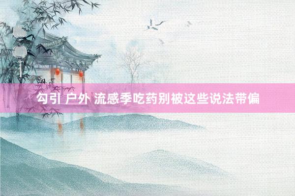 勾引 户外 流感季吃药别被这些说法带偏