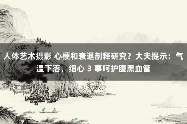 人体艺术摄影 心梗和衰退剖释研究？大夫提示：气温下落，细心 3 事呵护腹黑血管