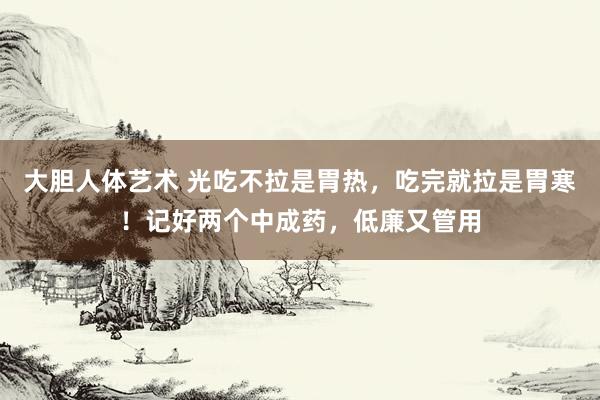 大胆人体艺术 光吃不拉是胃热，吃完就拉是胃寒！记好两个中成药，低廉又管用