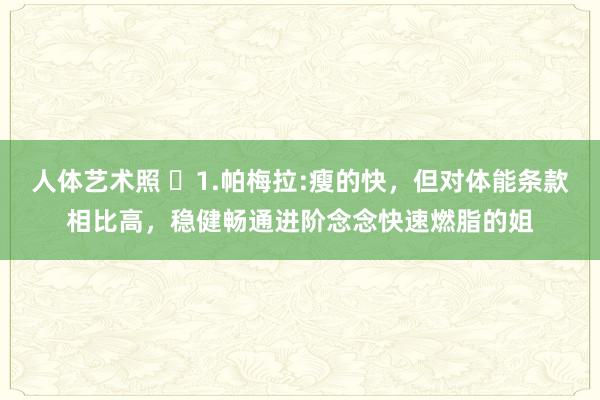 人体艺术照 ​1.帕梅拉:瘦的快，但对体能条款相比高，稳健畅通进阶念念快速燃脂的姐