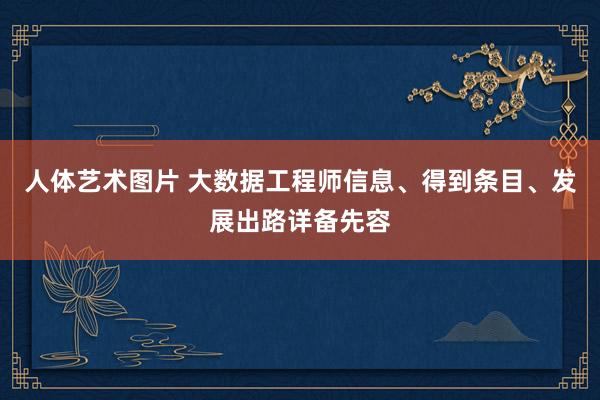 人体艺术图片 大数据工程师信息、得到条目、发展出路详备先容