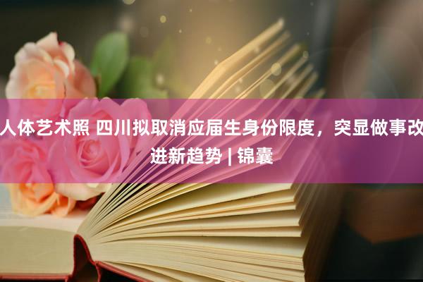 人体艺术照 四川拟取消应届生身份限度，突显做事改进新趋势 | 锦囊