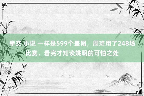 拳交 小说 一样是599个盖帽，周琦用了248场比赛，看完才知谈姚明的可怕之处
