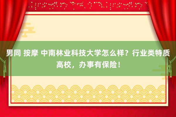 男同 按摩 中南林业科技大学怎么样？行业类特质高校，办事有保险！