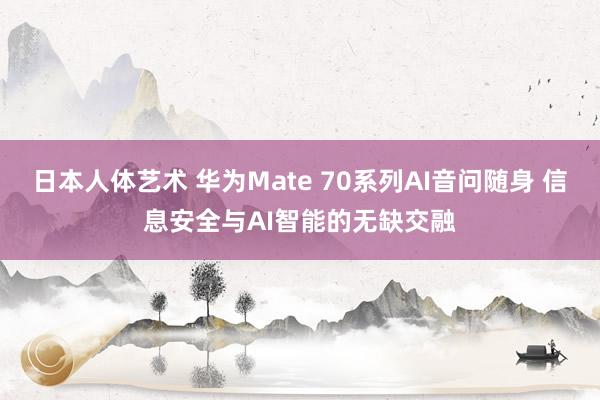 日本人体艺术 华为Mate 70系列AI音问随身 信息安全与AI智能的无缺交融