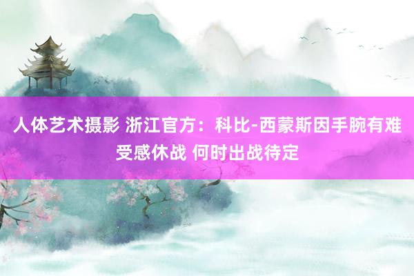 人体艺术摄影 浙江官方：科比-西蒙斯因手腕有难受感休战 何时出战待定