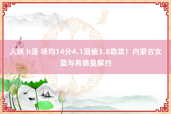 人妖 h漫 场均14分4.1篮板3.8助攻！内蒙古女篮与希德曼解约