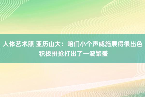 人体艺术照 亚历山大：咱们小个声威施展得很出色 积极拼抢打出了一波繁盛