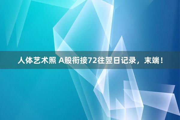 人体艺术照 A股衔接72往翌日记录，末端！