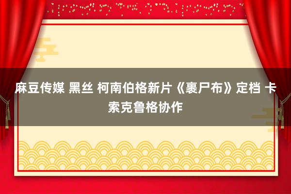 麻豆传媒 黑丝 柯南伯格新片《裹尸布》定档 卡索克鲁格协作