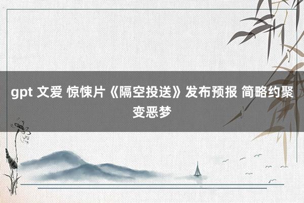 gpt 文爱 惊悚片《隔空投送》发布预报 简略约聚变恶梦