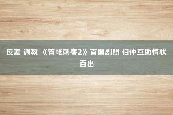 反差 调教 《管帐刺客2》首曝剧照 伯仲互助情状百出