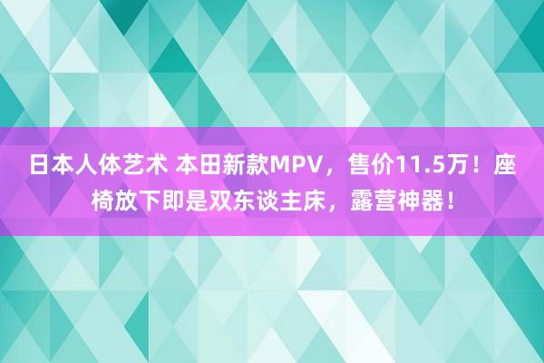 日本人体艺术 本田新款MPV，售价11.5万！座椅放下即是双东谈主床，露营神器！