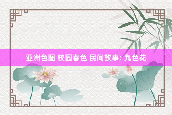 亚洲色图 校园春色 民间故事: 九色花