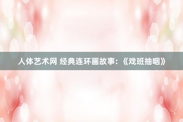 人体艺术网 经典连环画故事: 《戏班抽咽》