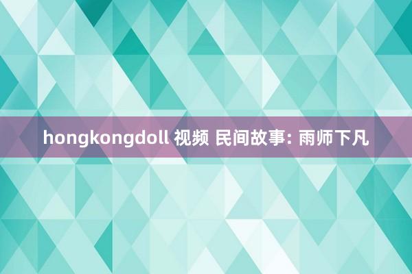 hongkongdoll 视频 民间故事: 雨师下凡